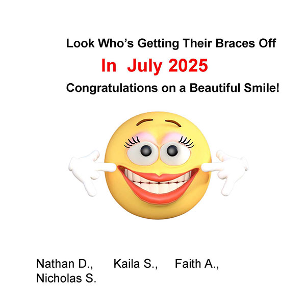 Braces Off - Look Who’s Getting Their Braces Off In July 2025. Congratulations on a Beautiful Smile! Nathan D., Kaila S., Faith A., Nicholas S.